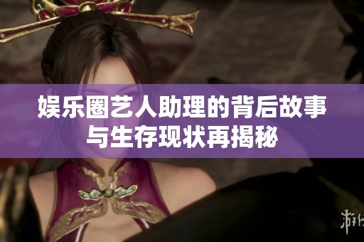 娱乐圈艺人助理的背后故事与生存现状再揭秘