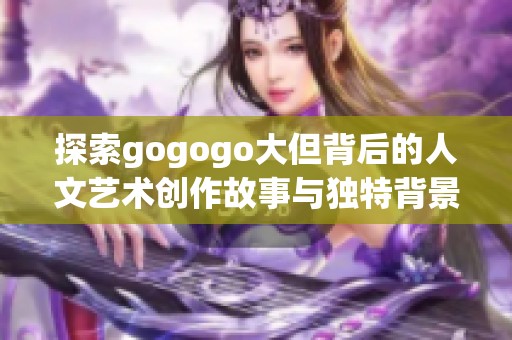 探索gogogo大但背后的人文艺术创作故事与独特背景