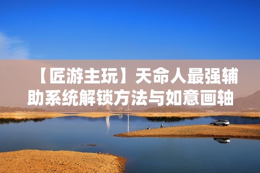 【匠游主玩】天命人最强辅助系统解锁方法与如意画轴六六村详解