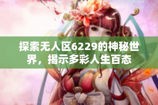 探索无人区6229的神秘世界，揭示多彩人生百态