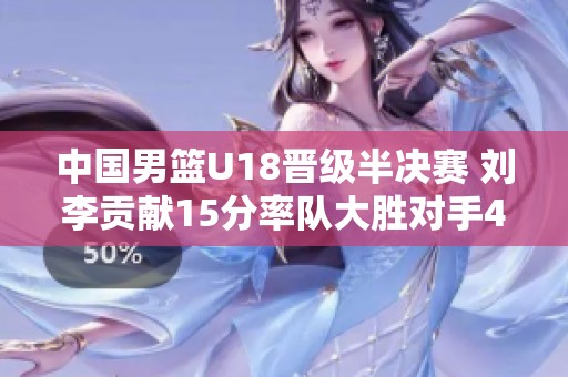 中国男篮U18晋级半决赛 刘李贡献15分率队大胜对手46分