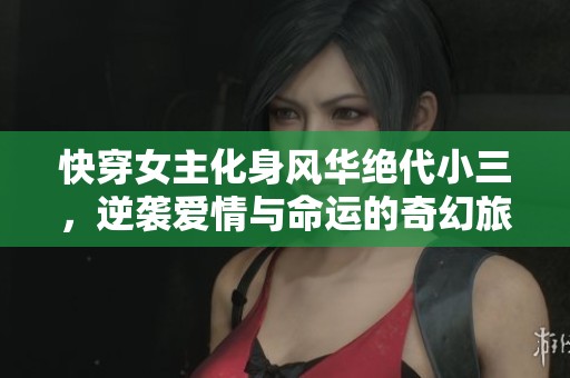 快穿女主化身风华绝代小三，逆袭爱情与命运的奇幻旅程