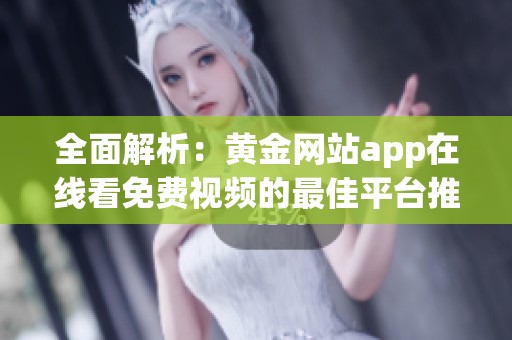 全面解析：黄金网站app在线看免费视频的最佳平台推荐