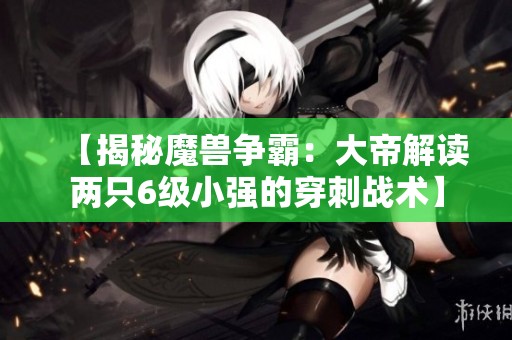 【揭秘魔兽争霸：大帝解读两只6级小强的穿刺战术】