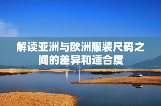 解读亚洲与欧洲服装尺码之间的差异和适合度