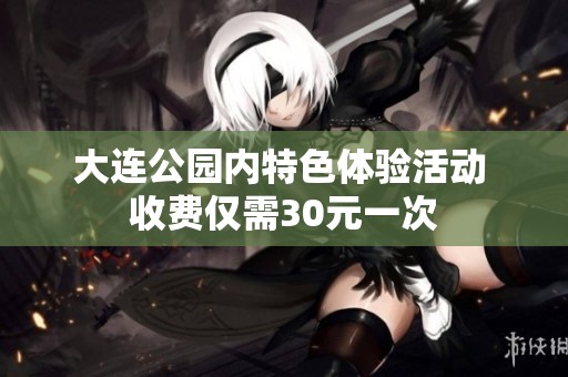 大连公园内特色体验活动 收费仅需30元一次