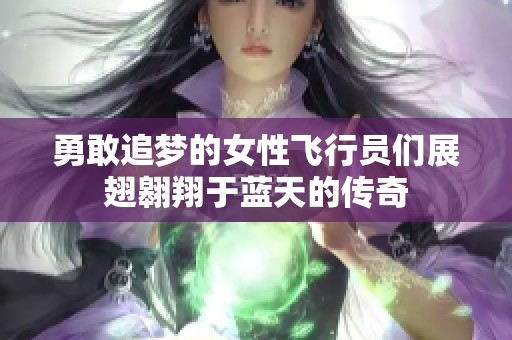 勇敢追梦的女性飞行员们展翅翱翔于蓝天的传奇