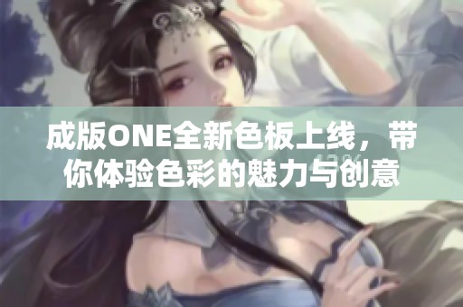成版ONE全新色板上线，带你体验色彩的魅力与创意