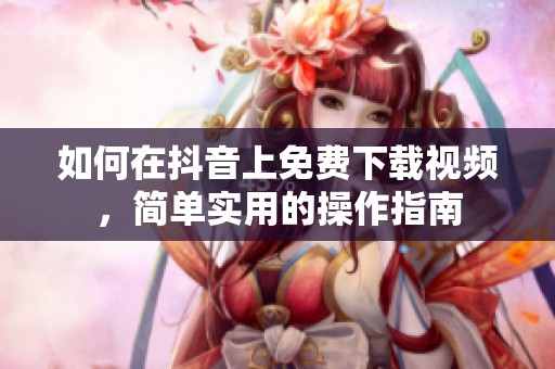 如何在抖音上免费下载视频，简单实用的操作指南