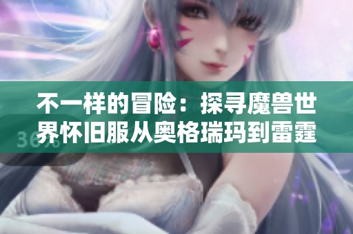 不一样的冒险：探寻魔兽世界怀旧服从奥格瑞玛到雷霆崖的最佳路线