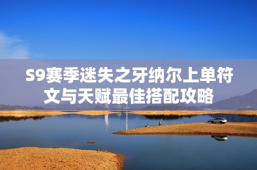 S9赛季迷失之牙纳尔上单符文与天赋最佳搭配攻略