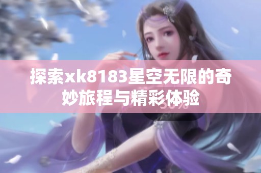 探索xk8183星空无限的奇妙旅程与精彩体验