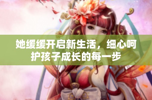 她缓缓开启新生活，细心呵护孩子成长的每一步