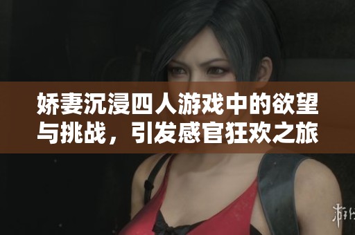 娇妻沉浸四人游戏中的欲望与挑战，引发感官狂欢之旅