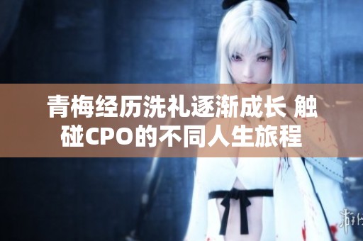 青梅经历洗礼逐渐成长 触碰CPO的不同人生旅程