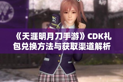 《天涯明月刀手游》CDK礼包兑换方法与获取渠道解析