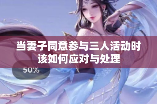 当妻子同意参与三人活动时该如何应对与处理