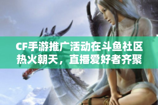 CF手游推广活动在斗鱼社区热火朝天，直播爱好者齐聚一堂