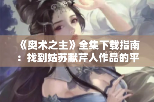 《奥术之主》全集下载指南：找到姑苏献芹人作品的平台推荐