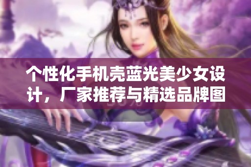 个性化手机壳蓝光美少女设计，厂家推荐与精选品牌图片分享