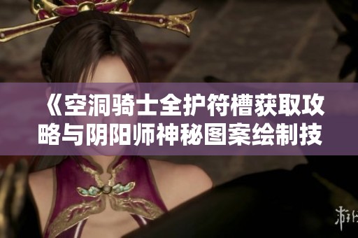 《空洞骑士全护符槽获取攻略与阴阳师神秘图案绘制技巧分享》