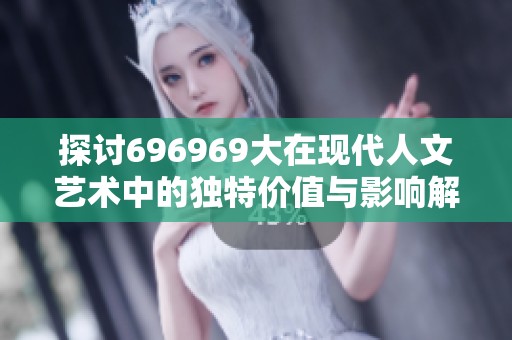探讨696969大在现代人文艺术中的独特价值与影响解析