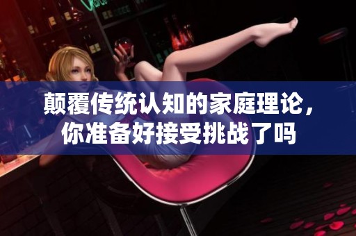 颠覆传统认知的家庭理论，你准备好接受挑战了吗