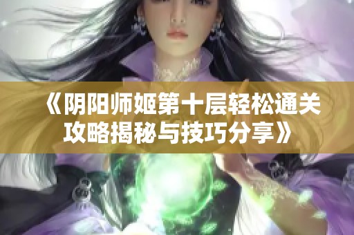 《阴阳师姬第十层轻松通关攻略揭秘与技巧分享》