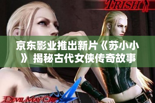 京东影业推出新片《苏小小》 揭秘古代女侠传奇故事