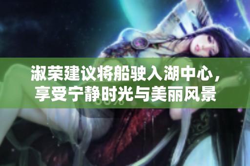 淑荣建议将船驶入湖中心，享受宁静时光与美丽风景