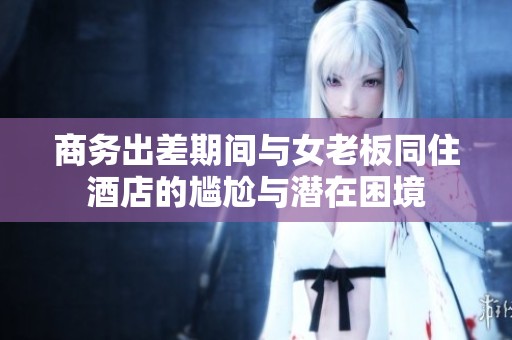 商务出差期间与女老板同住酒店的尴尬与潜在困境