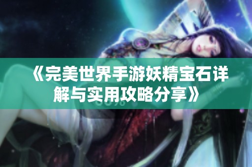 《完美世界手游妖精宝石详解与实用攻略分享》