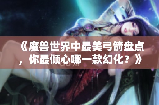 《魔兽世界中最美弓箭盘点，你最倾心哪一款幻化？》