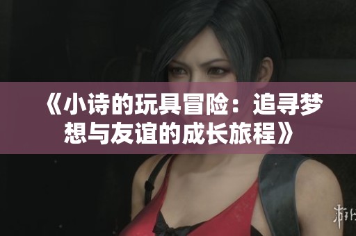 《小诗的玩具冒险：追寻梦想与友谊的成长旅程》
