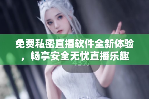 免费私密直播软件全新体验，畅享安全无忧直播乐趣