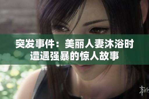 突发事件：美丽人妻沐浴时遭遇强暴的惊人故事