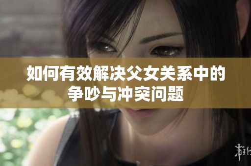 如何有效解决父女关系中的争吵与冲突问题