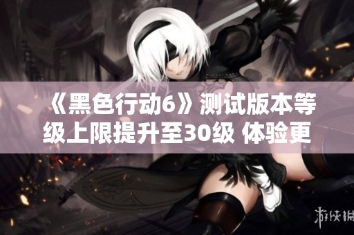 《黑色行动6》测试版本等级上限提升至30级 体验更多连杀与武器玩法