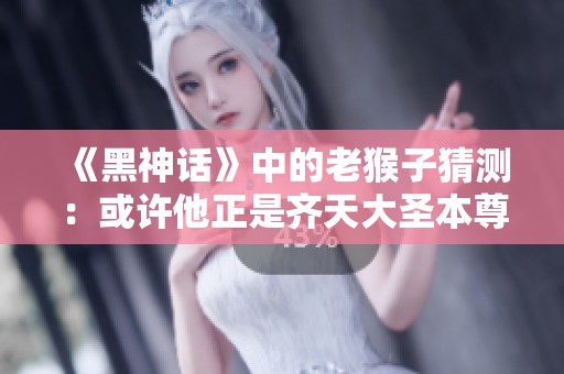 《黑神话》中的老猴子猜测：或许他正是齐天大圣本尊