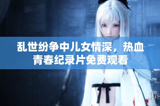 乱世纷争中儿女情深，热血青春纪录片免费观看