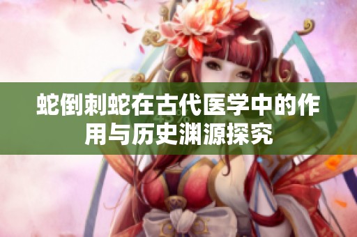 蛇倒刺蛇在古代医学中的作用与历史渊源探究