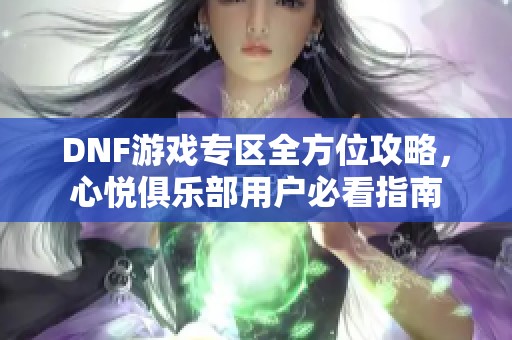 DNF游戏专区全方位攻略，心悦俱乐部用户必看指南