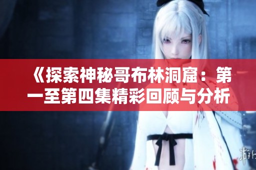 《探索神秘哥布林洞窟：第一至第四集精彩回顾与分析》