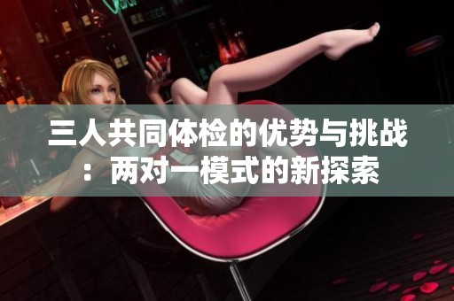 三人共同体检的优势与挑战：两对一模式的新探索