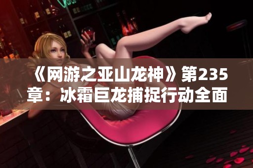 《网游之亚山龙神》第235章：冰霜巨龙捕捉行动全面展开