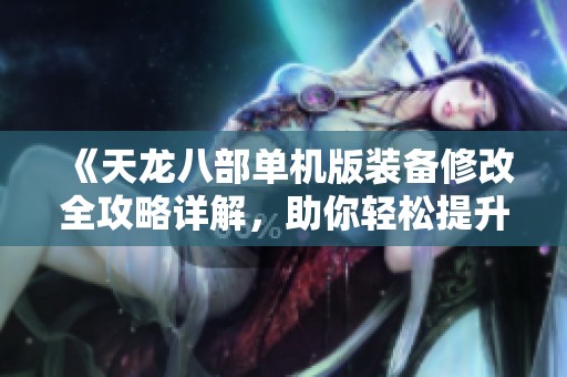 《天龙八部单机版装备修改全攻略详解，助你轻松提升战力》