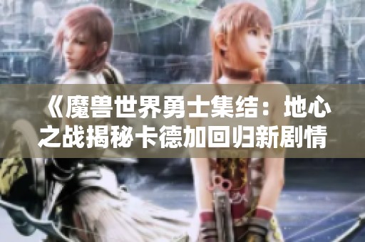 《魔兽世界勇士集结：地心之战揭秘卡德加回归新剧情》