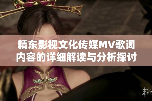 精东影视文化传媒MV歌词内容的详细解读与分析探讨
