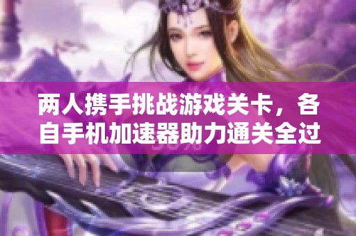 两人携手挑战游戏关卡，各自手机加速器助力通关全过程