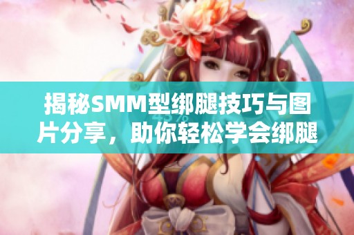 揭秘SMM型绑腿技巧与图片分享，助你轻松学会绑腿方法